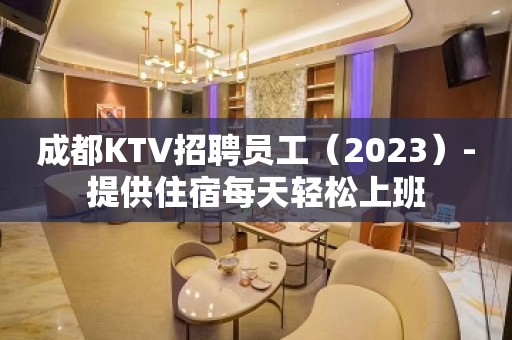 成都KTV招聘员工（2023）-提供住宿每天轻松上班