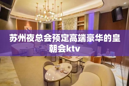 苏州夜总会预定高端豪华的皇朝会ktv