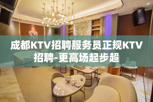 成都KTV招聘服务员正规KTV招聘-更高场起步超