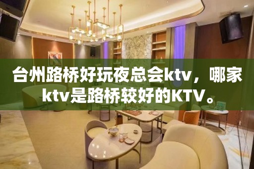 台州路桥好玩夜总会ktv，哪家ktv是路桥较好的KTV。