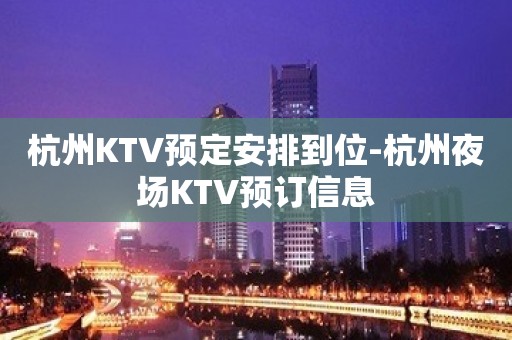 杭州KTV预定安排到位-杭州夜场KTV预订信息