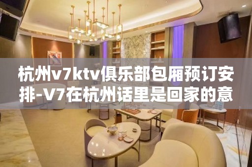 杭州v7ktv俱乐部包厢预订安排-V7在杭州话里是回家的意思