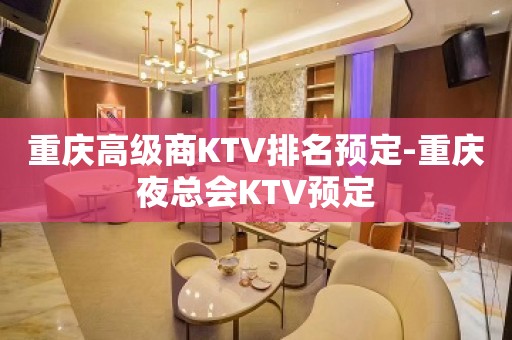 重庆高级商KTV排名预定-重庆夜总会KTV预定