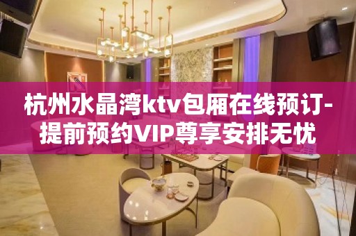 杭州水晶湾ktv包厢在线预订-提前预约VIP尊享安排无忧