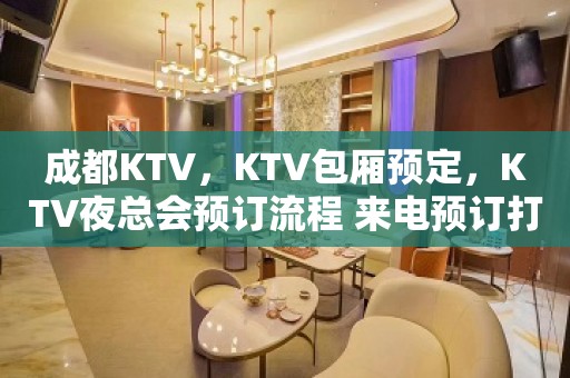 成都KTV，KTV包厢预定，KTV夜总会预订流程 来电预订打折