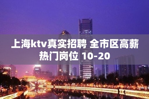 上海ktv真实招聘 全市区高薪热门岗位 10-20