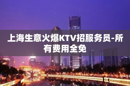 上海生意火爆KTV招服务员-所有费用全免