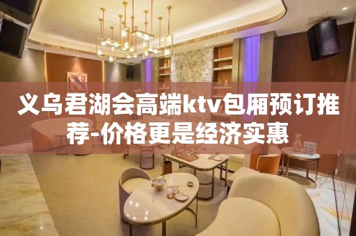 义乌君湖会高端ktv包厢预订推荐-价格更是经济实惠