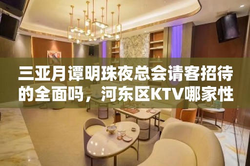 三亚月谭明珠夜总会请客招待的全面吗，河东区KTV哪家性价比高