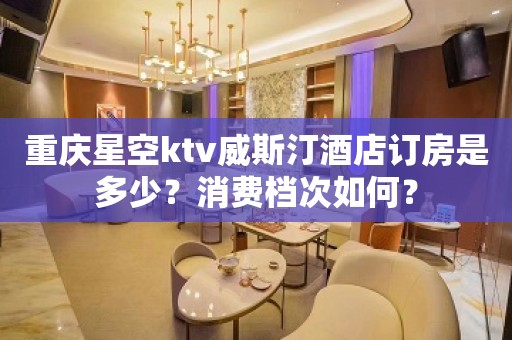 重庆星空ktv威斯汀酒店订房是多少？消费档次如何？