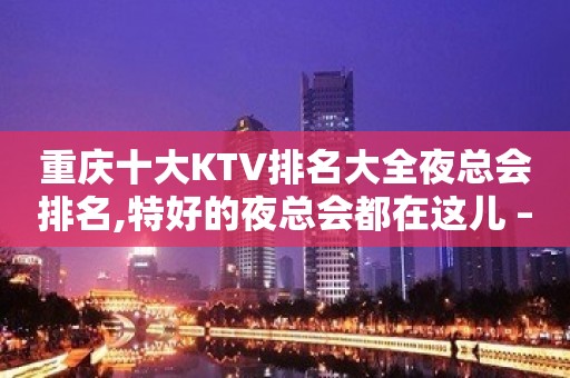 重庆十大KTV排名大全夜总会排名,特好的夜总会都在这儿 – …