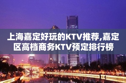 上海嘉定好玩的KTV推荐,嘉定区高档商务KTV预定排行榜