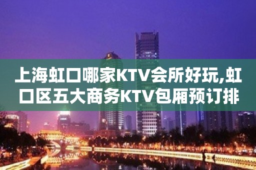 上海虹口哪家KTV会所好玩,虹口区五大商务KTV包厢预订排行榜