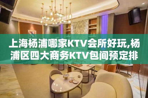 上海杨浦哪家KTV会所好玩,杨浦区四大商务KTV包间预定排行榜