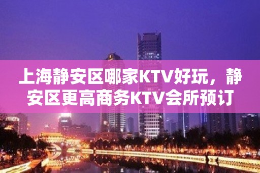 上海静安区哪家KTV好玩，静安区更高商务KTV会所预订