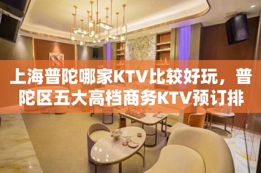 上海普陀哪家KTV比较好玩，普陀区五大高档商务KTV预订排行榜