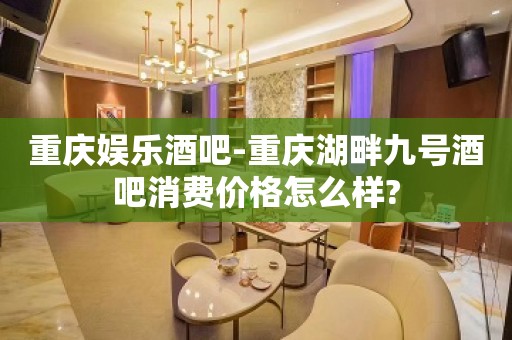 重庆娱乐酒吧-重庆湖畔九号酒吧消费价格怎么样?