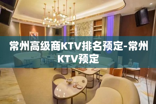 常州高级商KTV排名预定-常州KTV预定