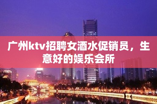 广州ktv招聘女酒水促销员，生意好的娱乐会所