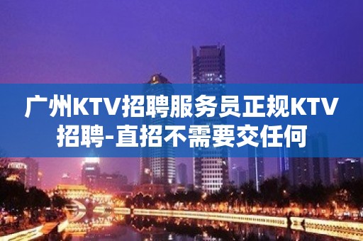 广州KTV招聘服务员正规KTV招聘-直招不需要交任何