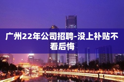 广州22年公司招聘-没上补贴不看后悔