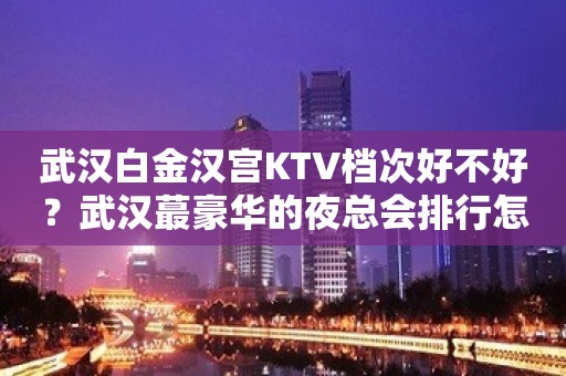 武汉白金汉宫KTV档次好不好？武汉蕞豪华的夜总会排行怎么样？