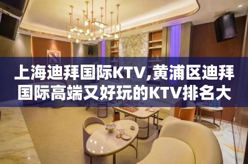 上海迪拜国际KTV,黄浦区迪拜国际高端又好玩的KTV排名大全