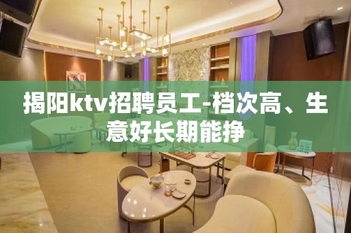 揭阳ktv招聘员工-档次高、生意好长期能挣