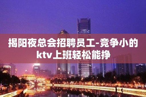 揭阳夜总会招聘员工-竞争小的ktv上班轻松能挣