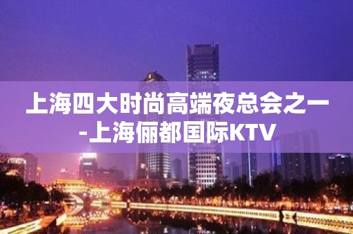 上海四大时尚高端夜总会之一-上海俪都国际KTV