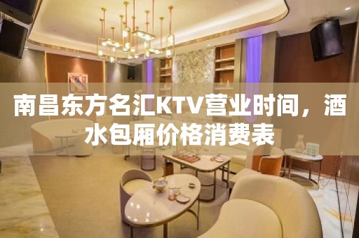 南昌东方名汇KTV营业时间，酒水包厢价格消费表