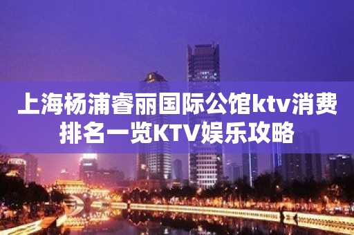 上海杨浦睿丽国际公馆ktv消费排名一览KTV娱乐攻略