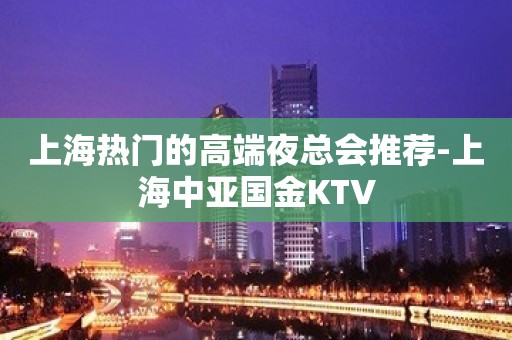 上海热门的高端夜总会推荐-上海中亚国金KTV