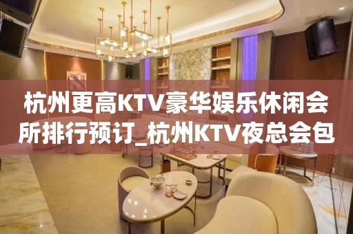 杭州更高KTV豪华娱乐休闲会所排行预订_杭州KTV夜总会包厢预订