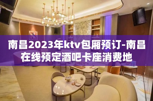 南昌2023年ktv包厢预订-南昌在线预定酒吧卡座消费地