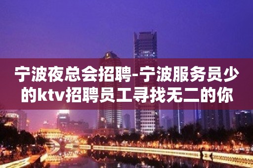 宁波夜总会招聘-宁波服务员少的ktv招聘员工寻找无二的你