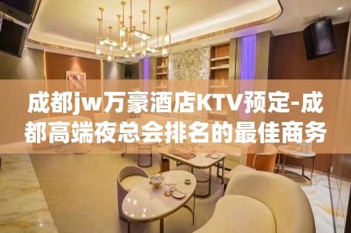 成都jw万豪酒店KTV预定-成都高端夜总会排名的最佳商务会所