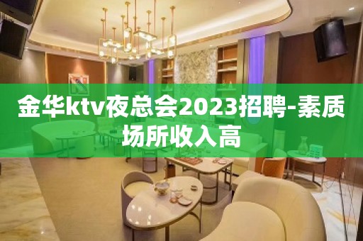 金华ktv夜总会2023招聘-素质场所收入高