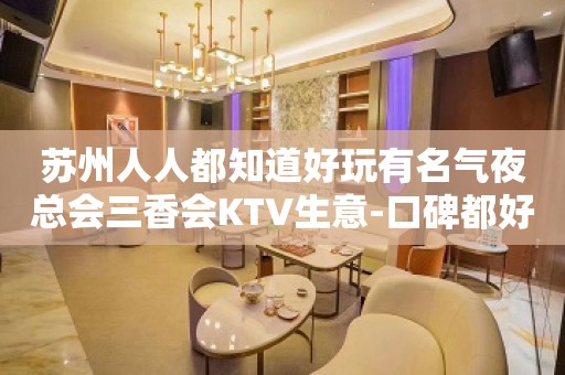 苏州人人都知道好玩有名气夜总会三香会KTV生意-口碑都好