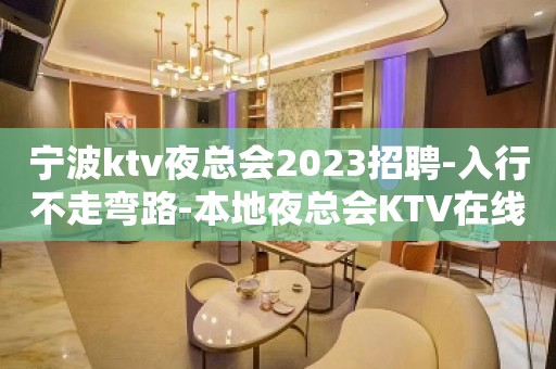 宁波ktv夜总会2023招聘-入行不走弯路-本地夜总会KTV在线招聘