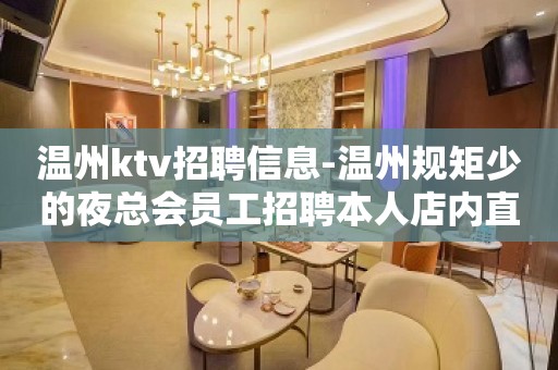 温州ktv招聘信息-温州规矩少的夜总会员工招聘本人店内直招长期有效