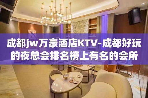 成都jw万豪酒店KTV-成都好玩的夜总会排名榜上有名的会所