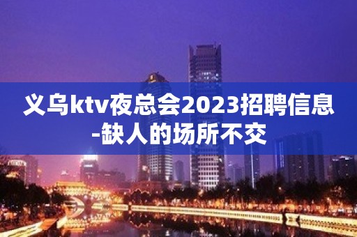 义乌ktv夜总会2023招聘信息-缺人的场所不交