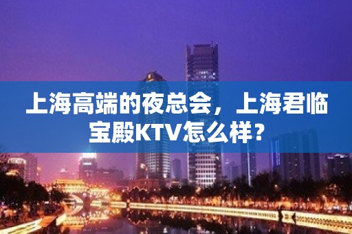 上海高端的夜总会，上海君临宝殿KTV怎么样？