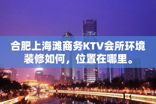 合肥上海滩商务KTV会所环境装修如何，位置在哪里。