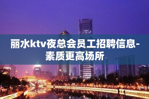 丽水ktv夜总会员工招聘信息-素质更高场所