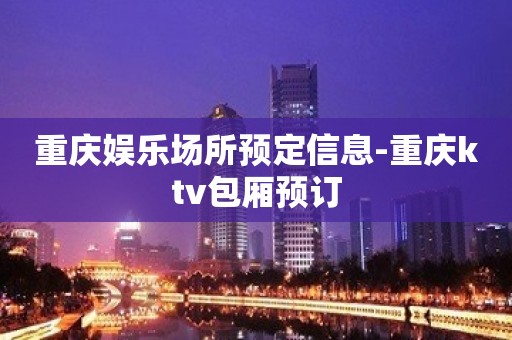 重庆娱乐场所预定信息-重庆ktv包厢预订