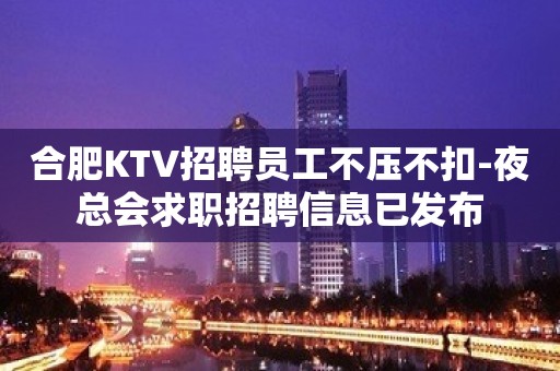 合肥KTV招聘员工不压不扣-夜总会求职招聘信息已发布