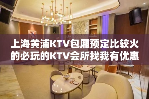 上海黄浦KTV包厢预定比较火的必玩的KTV会所找我有优惠！