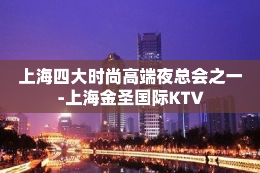 上海四大时尚高端夜总会之一-上海金圣国际KTV